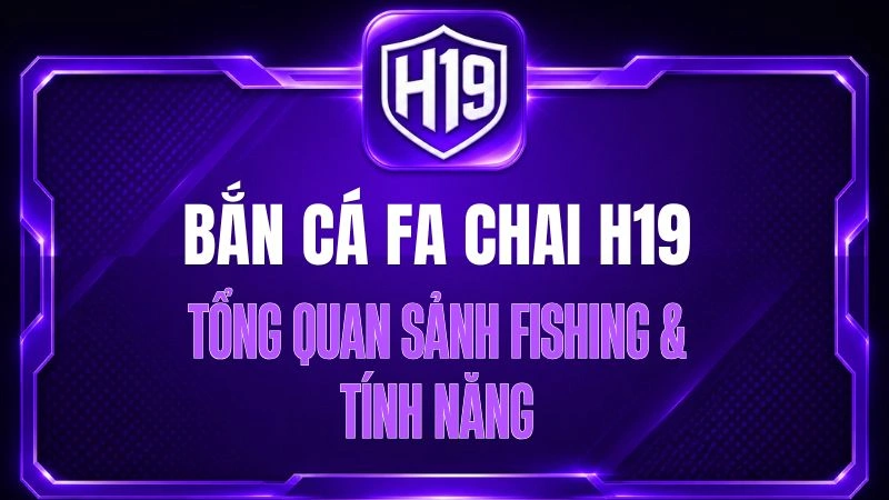 Bắn Cá FA CHAI H19 – Tổng Quan Sảnh Fishing & Tính Năng