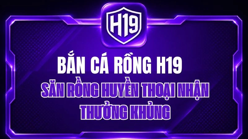 Bắn Cá Rồng H19 – Săn Rồng Huyền Thoại Nhận Thưởng Khủng
