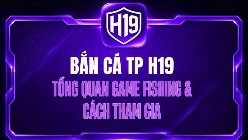 Bắn Cá TP H19 – Tổng Quan Game Fishing & Cách Tham Gia