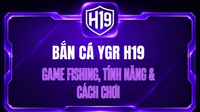 Bắn Cá YGR H19 – Game Fishing, Tính Năng & Cách Chơi
