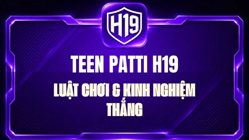 Teen Patti H19 – Luật Chơi & Kinh Nghiệm Thắng